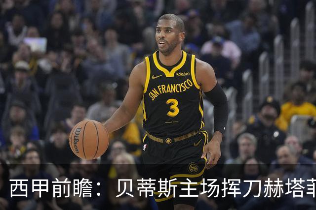 西甲前瞻：贝蒂斯主场挥刀赫塔菲 黄潜客战马拉加求首胜